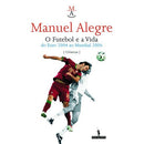 O Futebol e a Vida - Do Euro 2004 ao Mundial 2006 de Manuel Alegre