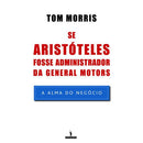 Se Aristóteles Fosse Administrador da General Motors de Tom Morris