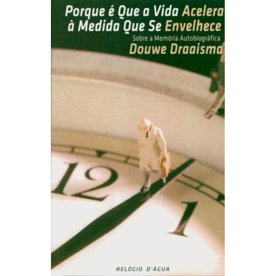 Porque É Que a Vida Acelera À Medida Que Se Envelhece de Douwe Draaisma