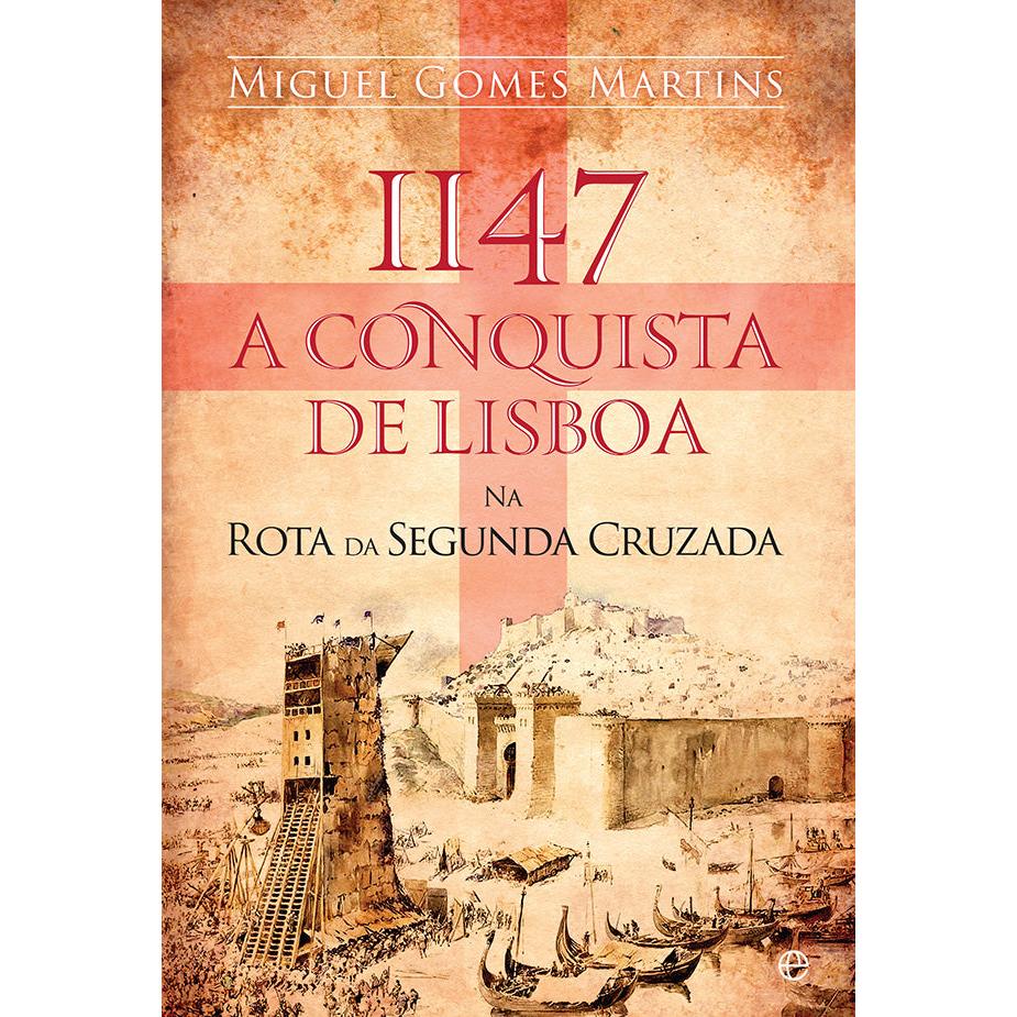 1147 - A Conquista de Lisboa na Rota da Segunda Cruzada de Miguel Gomes Martins