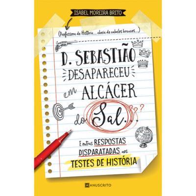 D. Sebastião Desapareceu em Álcacer do Sal de Isabel Moreira Brito - E Outras Respostas Disparatadas nos Testes de História