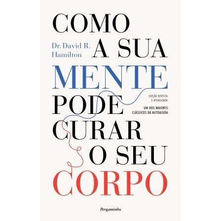 Como a Sua Mente Pode Curar o Seu Corpo de David R. Hamilton