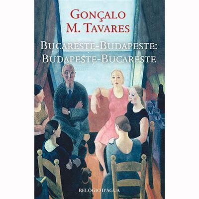 Bucareste-Budapeste: Budapeste-Bucareste de Gonçalo M. Tavares