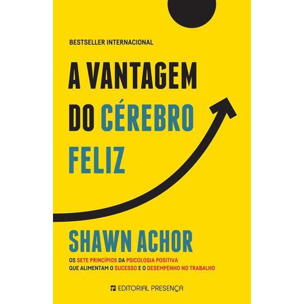A Vantagem do Cérebro Feliz de Shawn Achor - Os Sete Princípios da Psicologia Positiva que Alimentam o Sucesso e o Desempenho no Trabalho