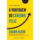 A Vantagem do Cérebro Feliz de Shawn Achor - Os Sete Princípios da Psicologia Positiva que Alimentam o Sucesso e o Desempenho no Trabalho